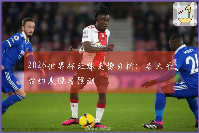 2026世界杯让球走势分析：各大平台的表现与预测