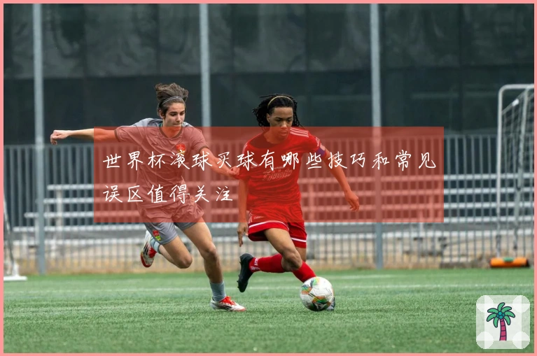 世界杯滚球买球有哪些技巧和常见误区值得关注