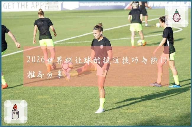 2026世界杯让球的投注技巧与热门推荐分享