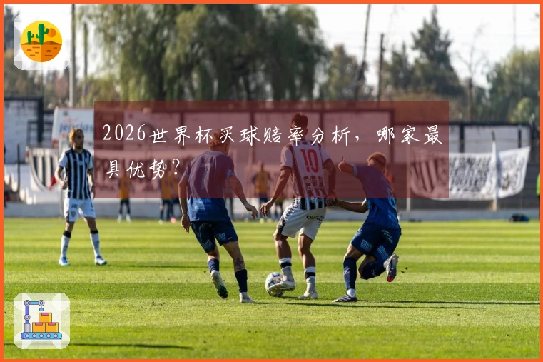 2026世界杯买球赔率分析，哪家最具优势？