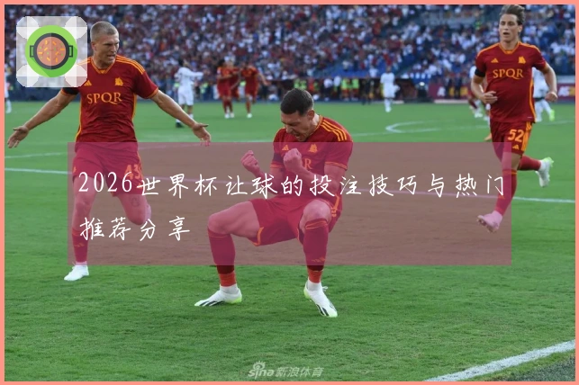 2026世界杯让球的投注技巧与热门推荐分享