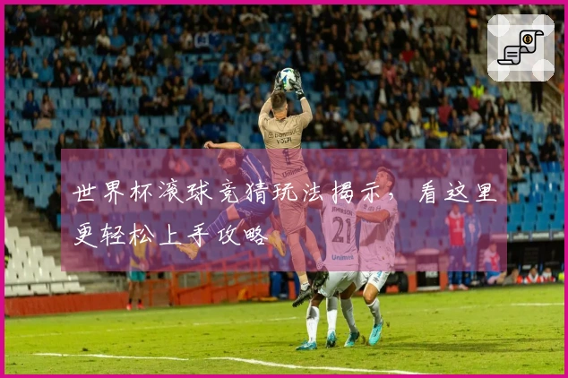 世界杯滚球竞猜玩法揭示，看这里更轻松上手攻略