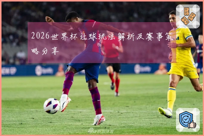 2026世界杯让球玩法解析及赛事策略分享