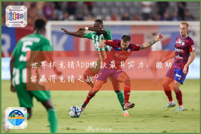 世界杯竞猜App哪款最具实力，能助你赢得竞猜之战？