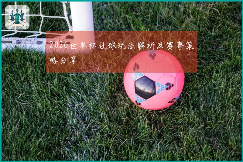 2026世界杯让球玩法解析及赛事策略分享