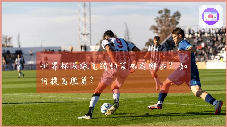 世界杯滚球竞猜的策略有哪些？如何提高胜算？