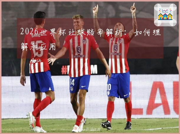 2026世界杯让球赔率解析：如何理解和应用