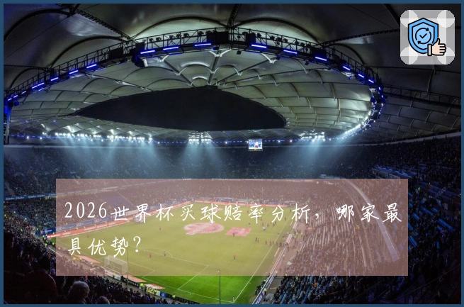 2026世界杯买球赔率分析，哪家最具优势？