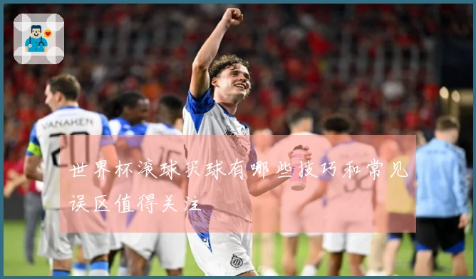 世界杯滚球买球有哪些技巧和常见误区值得关注